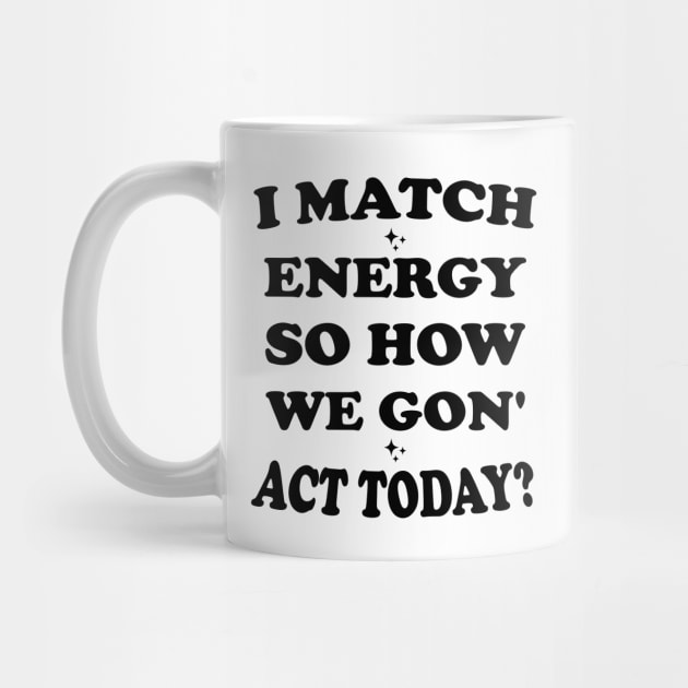 I Match Energy So How We Gon' Act Today by Blonc